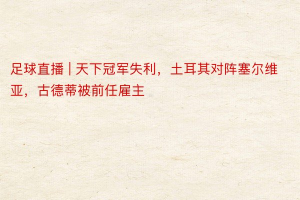 足球直播 | 天下冠军失利，土耳其对阵塞尔维亚，古德蒂被前任雇主