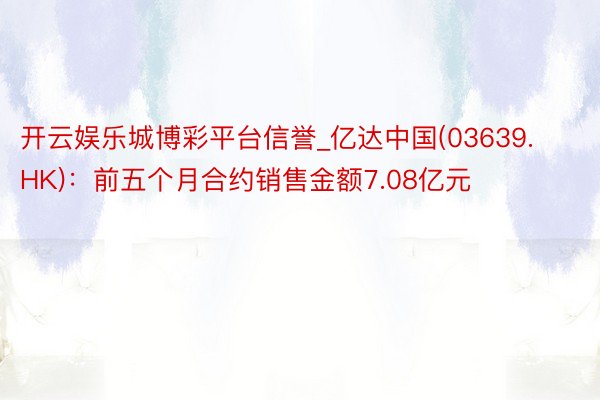 开云娱乐城博彩平台信誉_亿达中国(03639.HK)：前五个月合约销售金额7.08亿元