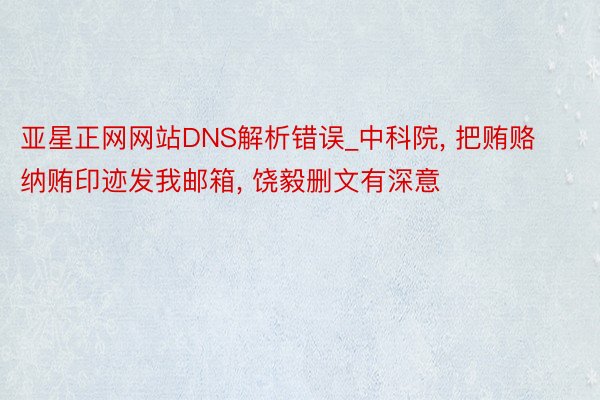 亚星正网网站DNS解析错误_中科院, 把贿赂纳贿印迹发我邮箱, 饶毅删文有深意