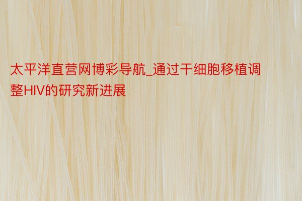 太平洋直营网博彩导航_通过干细胞移植调整HIV的研究新进展